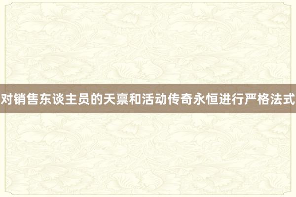 对销售东谈主员的天禀和活动传奇永恒进行严格法式