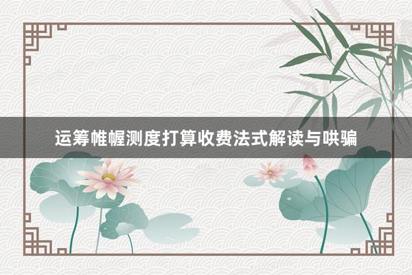 运筹帷幄测度打算收费法式解读与哄骗