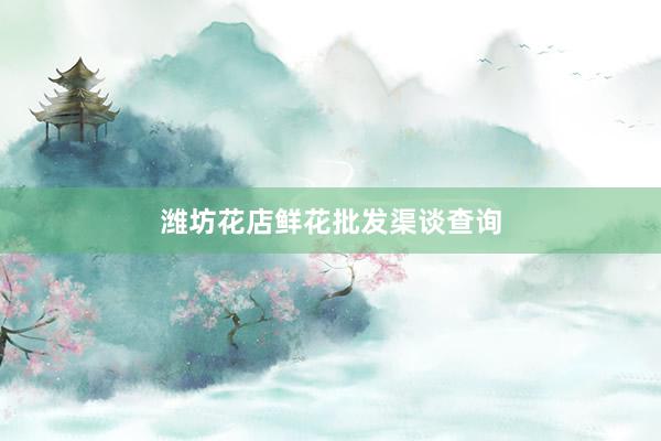 潍坊花店鲜花批发渠谈查询
